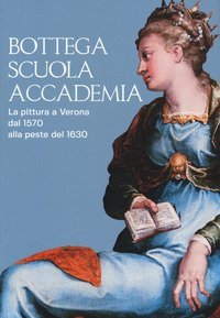 Bottega, scuola, accademia. La pittura a Verona dal 1570 alla peste del 1630. Catalogo della mostra (Verona, 17 novembre 2018-5 maggio 2019)