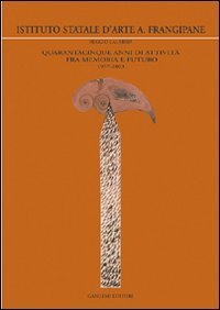 Istituto statale d'arte A - Frangipane. Quarantacinque anni di attivit&agrave; fra memoria e futuro 1957-2003
