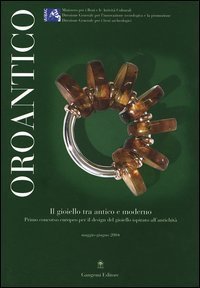 Oroantico - Il gioiello tra antico e moderno. Primo concorso europeo per il design del gioiello ispirato all'antichit&agrave;. Maggio-Giugno 2004