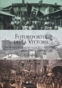 Fotoreporter della vittoria. Reportage dalla battaglia di Vittorio Veneto, dai paesi liberati e dalle terre redente