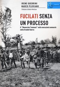 Fucilati senza processo. Il &laquo;Memoriale Tommasi&raquo; sulle esecuzioni sommarie nella Grande Guerra