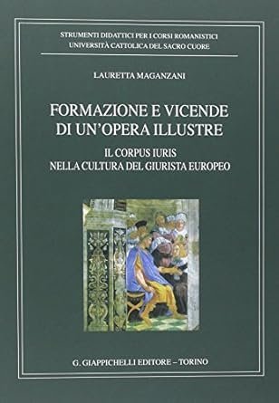 Formazione e vicende di un'opera illustre - Il corpus iuris nella cultura del giurista europeo