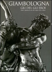 Giambologna - Gli dei, gli eroi. Genesi e fortuna di uno stile europeo nella scultura. Catalogo della mostra (Firenze, 2 marzo-15 giugno 2006)