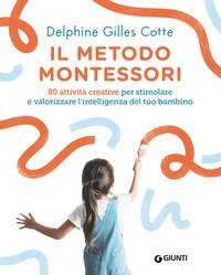 Il metodo Montessori. 80 attivit&agrave; creative per stimolare e valorizzare l'intelligenza del tuo bambino