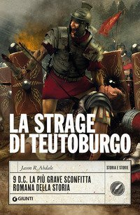 La strage di Teutoburgo. 9 d.C. La pi&ugrave; grave sconfitta romana della storia