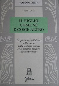 Il figlio come s&eacute; e come altro. La questione dell'aborto nella storia della teologia morale e nel dibattio bioetico contemporaneo