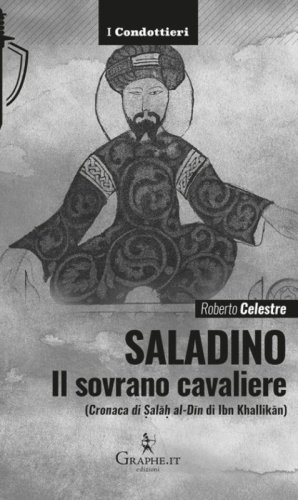Saladino. Il sovrano cavaliere (&laquo;Cronaca di Sal&acirc;h al-D&icirc;n&raquo; di Ibn Khallik&acirc;n)