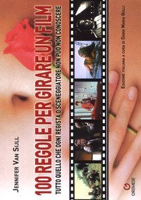 100 regole per girare un film. Tutto quello che ogni regista o sceneggiatore non pu&ograve; non conoscere