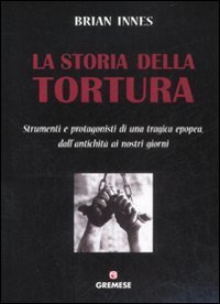 La storia della tortura. Strumenti e protagonisti di una tragica epopea, dall'antichit&agrave; ai nostri giorni