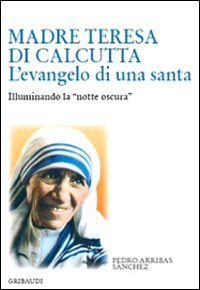 Madre Teresa di Calcutta - L'evangelo di una santa. Illuminando la &laquo;notte oscura&raquo;