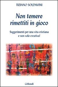 Non temere - Rimettiti in gioco. Suggerimenti per una vita cristiana e non solo creativa!