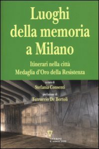 I luoghi della memoria a Milano. Itinerari nella citt&agrave; Medaglia d'Oro della Resistenza