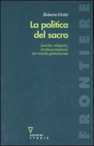 La politica del sacro - Laicit&agrave;, religione, fondamentalismi nel mondo globalizzato
