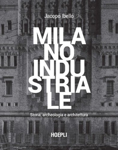 Milano industriale. Storia, archeologia e architettura