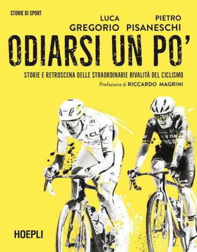 Odiarsi un po'. Storie e retroscena delle straordinarie rivalit&agrave; del ciclismo