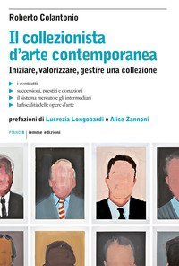 Il collezionista d'arte contemporanea. Iniziare, valorizzare, gestire una collezione