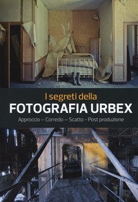 I segreti della fotografia urbex. Approccio, corredo, scatto, post produzione