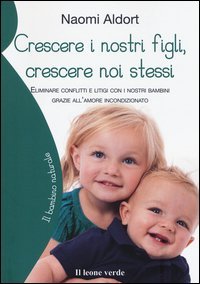 Crescere i nostri figli, crescere noi stessi. Eliminare conflitti e litigi con i nostri bambini grazie all'amore incondizionato
