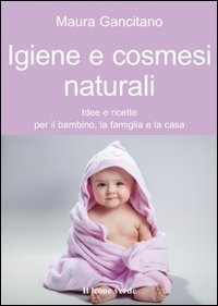 Igiene e cosmesi naturali. Idee e ricette per il bambino, la famiglia e la casa