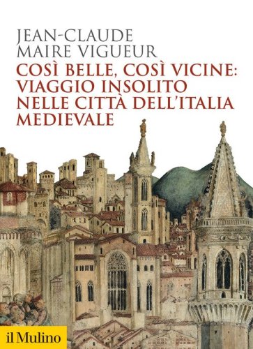 Cos&igrave; belle cos&igrave; vicine: viaggio insolito nelle citt&agrave; dell'Italia medievale