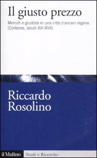 Il giusto prezzo - Mercato e giustizia in una citt&agrave; di ancien r&eacute;gime (Corleone, secoli XVI-XVII)