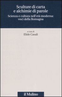 Sculture di carta e alchimie di parole. Scienza e cultura nell'et&agrave; moderna: voci dalla Romagna