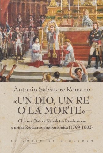 &laquo;Un dio, un re o la morte&raquo;. Chiesa e Stato a Napoli tra rivoluzione e prima restaurazione borbonica (1799-1802)