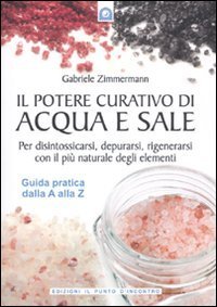 Il potere curativo di acqua e sale. Per disintossicarsi, depurarsi, rigenerarsi con il pi&ugrave; naturale degli elementi. Guida pratica dalla A alla Z