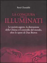 La congiura degli Illuminati. Le societ&agrave; segrete, la distruzione della Chiesa e il controllo del mondo, oltre le opere di Dan Brown