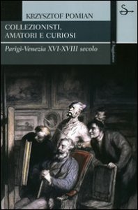 Collezionisti, amatori e curiosi - Parigi-Venezia XVI-XVIII secolo