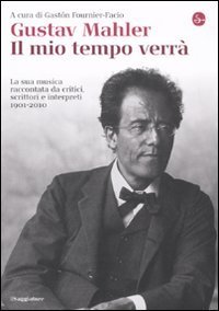 Gustav Mahler. Il mio tempo verr&agrave;. La sua musica raccontata da critici, scrittori e interpreti. 1901-2010