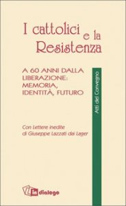I cattolici e la Resistenza - A 60 anni dalla liberazione: memoria, identità, futuro