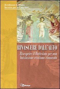 Rinascere dall'alto - Riscoprire il Battesimo per un'iniziazione cristiana rinnovata