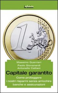 Capitale garantito. Come proteggere i nostri risparmi senza arricchire banche e assicurazioni