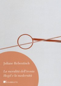 La moralit&agrave; dell'ironia. Hegel e la modernit&agrave;