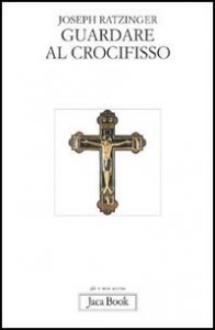 Guardare al crocifisso - Fondazione teologica di una cristologia spirituale