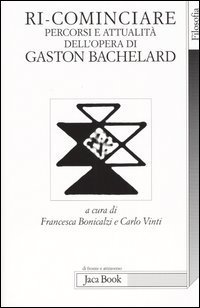 Ri-cominciare. Percorsi e attualit&agrave; dell'opera di Gaston Bachelard