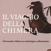 Il viaggio della chimera. Gli Etruschi a Milano tra archeologia e collezionismo. Catalogo della mostra (Milano, 12 dicembre 2018-12 maggio 2019)