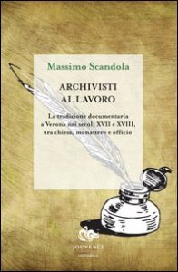 Archivisti al lavoro. La tradizione documentaria a Verona nei secoli XVII e XVIII, tra chiesa, monastero e officio