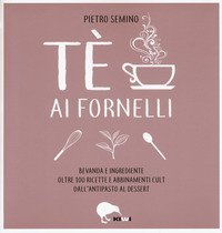 T&egrave; ai fornelli. Bevanda e ingrediente oltre 100 ricette e abbinamenti cult dall'antipasto al dessert