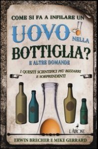 Come si fa a infilare un uovo nella bottiglia? E altre domande. I quesiti scientifici pi&ugrave; bizzarri e sorprendenti