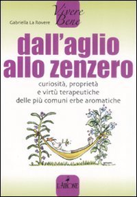 Dall'aglio allo zenzero. Curiosit&agrave;, propriet&agrave; e virt&ugrave; terapeutiche delle pi&ugrave; comuni erbe aromatiche