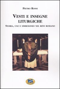 Vesti e insegne liturgiche - Storia, uso e simbolismo nel rito romano
