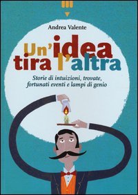 Un'idea tira l'altra. Storie di intuizioni, trovate, fortunati eventi e lampi di genio