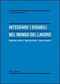 Integrare i disabili nel mondo del lavoro - Problemi culturali. Fonti giuridiche. Ostacoli sociali