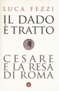Il dado &egrave; tratto. Cesare e la resa di Roma