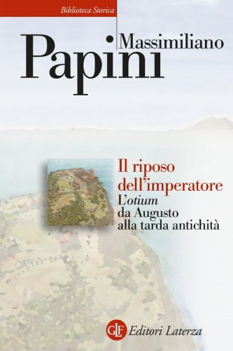 Il riposo dell'imperatore. L'&laquo;otium&raquo; da Augusto alla tarda antichit&agrave;