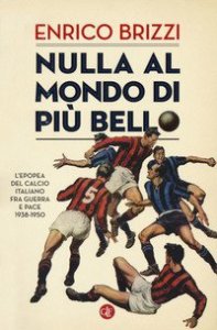 Nulla al mondo di pi&ugrave; bello. L'epopea del calcio italiano fra guerra e pace 1938-1950