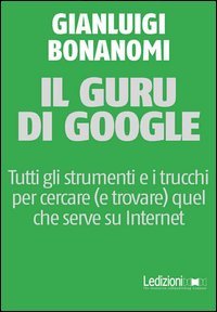Il guru di Google. Tutti gli strumenti e i trucchi per cercare (e trovare) quel che serve su Internet