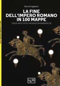 La fine dell'impero romano in 100 mappe. Tarda antichit&agrave; e migrazioni barbariche